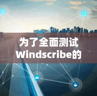 为了全面测试Windscribe的VPN服务器，可以按照以下步骤进行