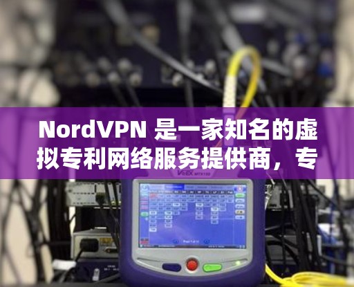 NordVPN 是一家知名的虚拟专利网络服务提供商，专注于网络安全和隐私保护。以下是一些真实用户的评价和反馈
