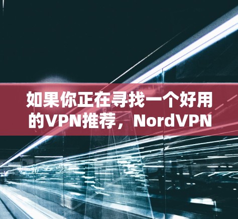 如果你正在寻找一个好用的VPN推荐，NordVPN是一款非常受欢迎且可靠的选择。它以高速度、强大的隐私保护以及用户友好的界面而闻名。以下是一些关于NordVPN的详细信息以及其他推荐的VPN服务