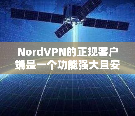NordVPN的正规客户端是一个功能强大且安全可靠的应用程序，适合各类用户。以下是对NordVPN正规客户端的详细介绍