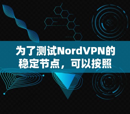 为了测试NordVPN的稳定节点,可以按照以下步骤进行 为了测试NordVPN的稳定节点,可以按照以下步骤进行