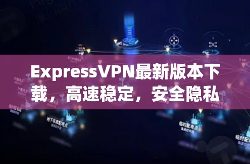 ExpressVPN最新版本下载,高速稳定,安全隐私保护