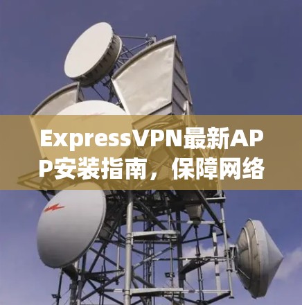ExpressVPN最新APP安装指南，保障网络安全