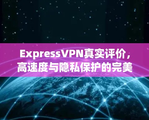ExpressVPN真实评价,高速度与隐私保护的完美融合