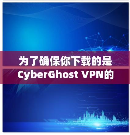 为了确保你下载的是CyberGhost VPN的正规版本，可以按照以下步骤进行检查