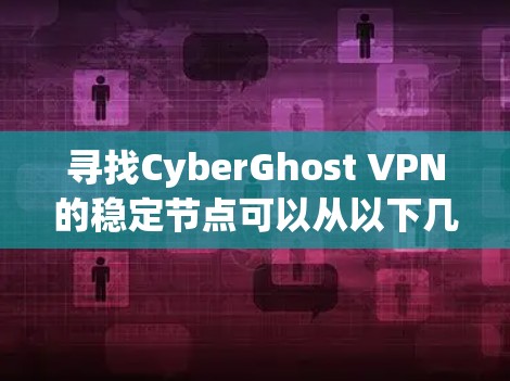 寻找CyberGhost VPN的稳定节点可以从以下几个方面来考虑