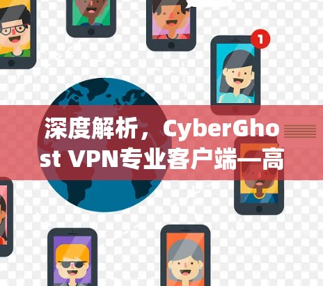 深度解析，CyberGhost VPN专业客户端—高效防护与隐私保护的卓越解决方案