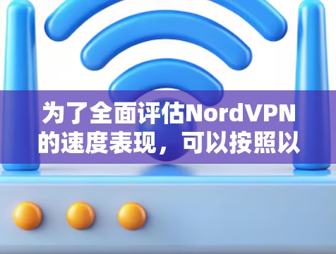 为了全面评估NordVPN的速度表现，可以按照以下步骤进行测试和分析