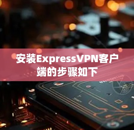 安装ExpressVPN客户端的步骤如下