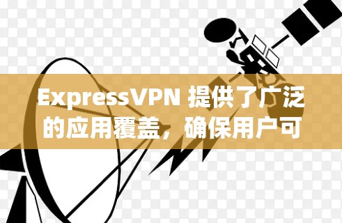 ExpressVPN 提供了广泛的应用覆盖，确保用户可以在各类设备上使用其服务。以下是 ExpressVPN 的主要应用推荐，供用户根据需求选择