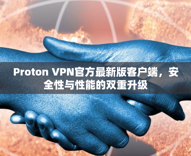 Proton VPN官方最新版客户端,安全性与性能的双重升级 Proton VPN官方最新版客户端,安全性与性能的双重升级