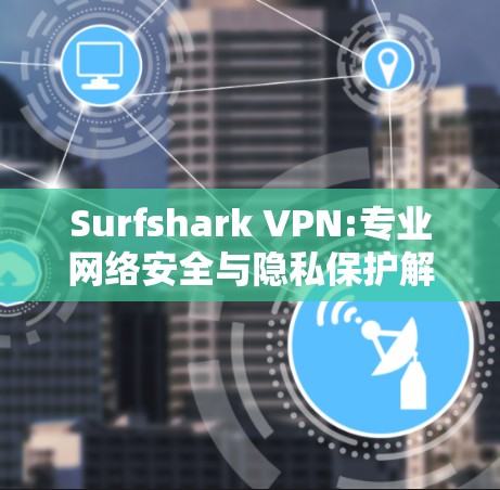 Surfshark VPN:专业网络安全与隐私保护解决方案