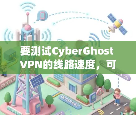 要测试CyberGhost VPN的线路速度，可以按照以下步骤进行