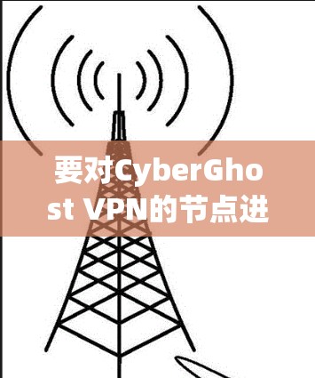 要对CyberGhost VPN的节点进行测速排行，可以按照以下步骤进行测试和分析