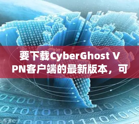 要下载CyberGhost VPN客户端的最新版本，可以按照以下步骤操作