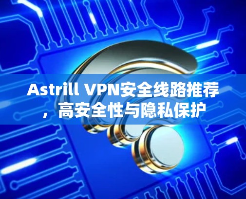Astrill VPN安全线路推荐，高安全性与隐私保护
