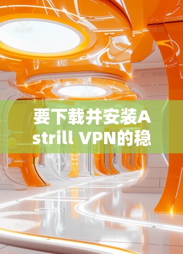 要下载并安装Astrill VPN的稳定客户端，可以按照以下步骤操作