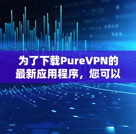 为了下载PureVPN的最新应用程序，您可以按照以下步骤进行操作