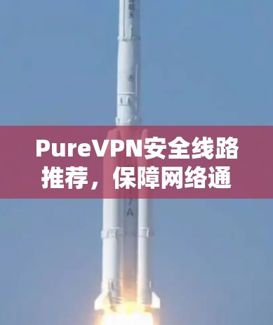 PureVPN安全线路推荐,保障网络通信的核心要素 PureVPN安全线路推荐,保障网络通信的核心要素