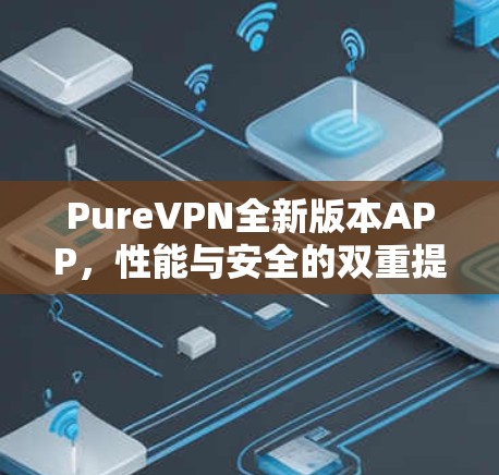 PureVPN全新版本APP，性能与安全的双重提升