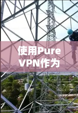 使用PureVPN作为VPN工具可以提供多种优势，以下是其详细分析和总结