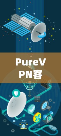 PureVPN客户端更新,技术升级与使用攻略