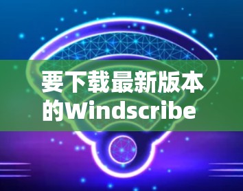 要下载最新版本的Windscribe VPN应用程序,请按照以下步骤操作