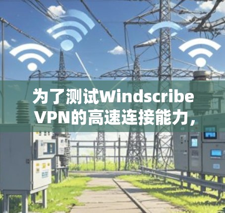 为了测试Windscribe VPN的高速连接能力,可以按照以下步骤进行