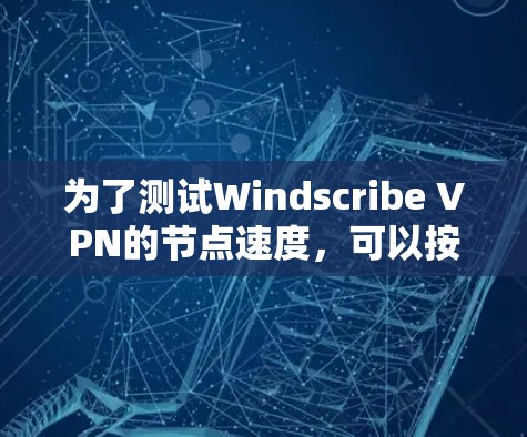 为了测试Windscribe VPN的节点速度，可以按照以下步骤进行
