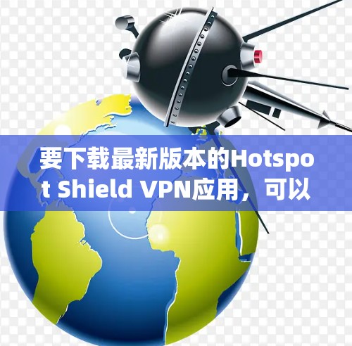 要下载最新版本的Hotspot Shield VPN应用，可以按照以下步骤操作