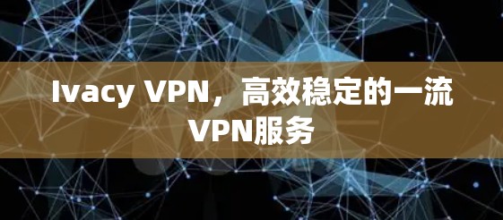 Ivacy VPN,高效稳定的一流VPN服务 Ivacy VPN,高效稳定的一流VPN服务