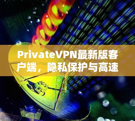 PrivateVPN最新版客户端,隐私保护与高速连接双重升级