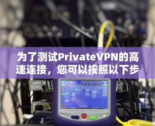 为了测试PrivateVPN的高速连接,您可以按照以下步骤进行