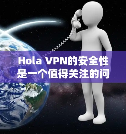 Hola VPN的安全性是一个值得关注的问题，特别是对于那些关心网络隐私和数据安全的用户来说。以下是关于Hola VPN安全性的详细分析
