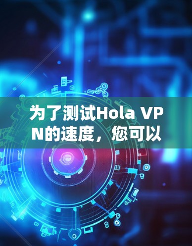 为了测试Hola VPN的速度，您可以按照以下步骤进行