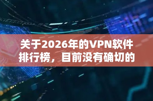 关于2026年的VPN软件排行榜,目前没有确切的数据或预测,但我们可以基于当前的技术趋势和用户需求来推测未来可能的发展方向。以下是一些可以考虑的因素和可能的排名
