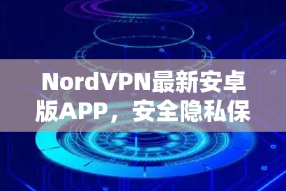 NordVPN最新安卓版APP，安全隐私保护新体验