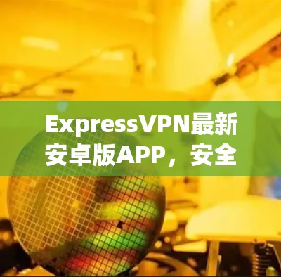 ExpressVPN最新安卓版APP,安全高速 VPN 服务解析