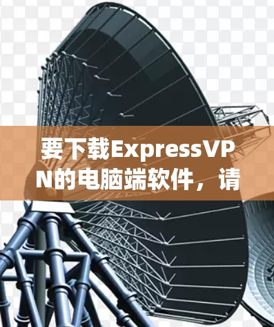 要下载ExpressVPN的电脑端软件,请按照以下步骤操作