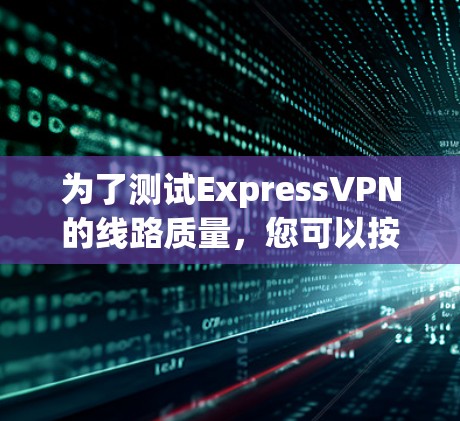 为了测试ExpressVPN的线路质量，您可以按照以下步骤进行