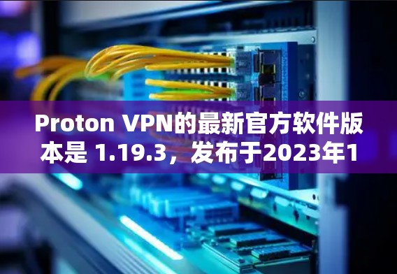 Proton VPN的最新官方软件版本是 1.19.3,发布于2023年10月。以下是获取最新版本的方法