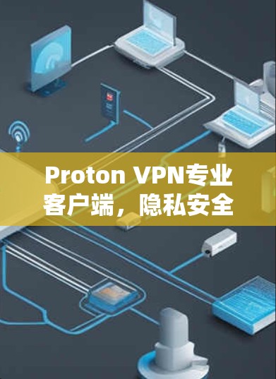 Proton VPN专业客户端,隐私安全的卓越解决方案
