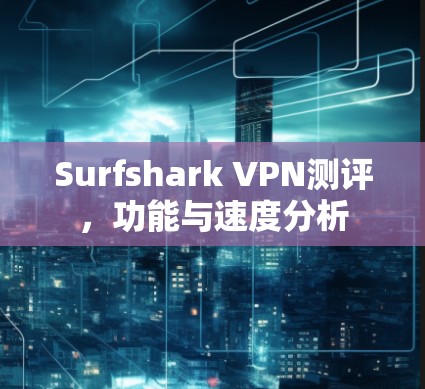 Surfshark VPN测评,功能与速度分析