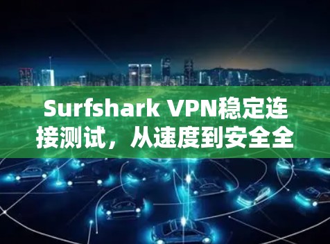 Surfshark VPN稳定连接测试，从速度到安全全面评估