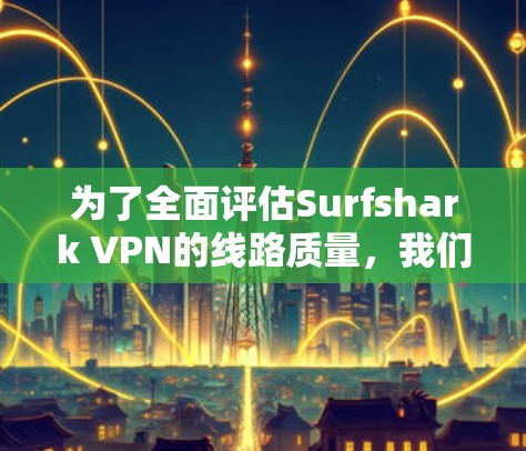 为了全面评估Surfshark VPN的线路质量，我们可以按照以下步骤进行测试