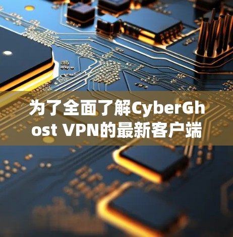 为了全面了解CyberGhost VPN的最新客户端，您可以按照以下步骤进行