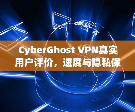 CyberGhost VPN真实用户评价,速度与隐私保护的深度解析