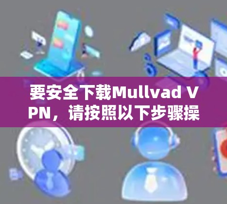 要安全下载Mullvad VPN，请按照以下步骤操作
