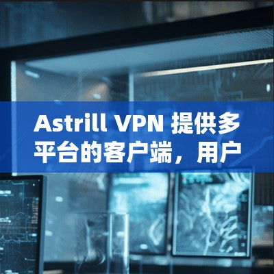 Astrill VPN 提供多平台的客户端,用户可以根据自己的设备选择合适的版本。以下是最新客户端的下载和安装指南