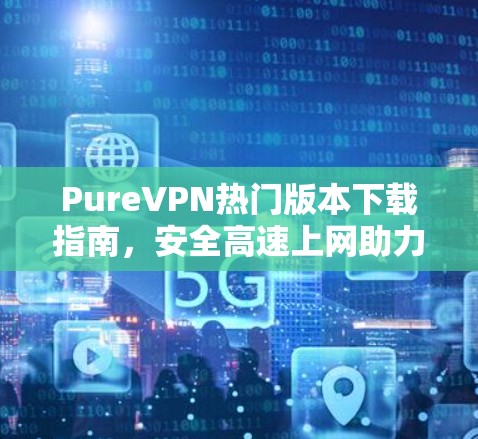 PureVPN热门版本下载指南，安全高速上网助力